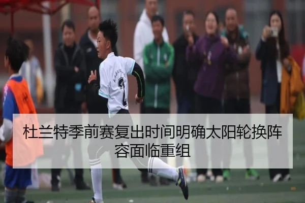 杜兰特季前赛复出时间明确太阳轮换阵容面临重组